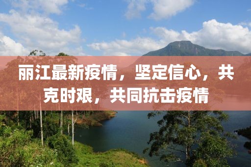 麗江最新疫情，堅定信心，共克時艱，共同抗擊疫情