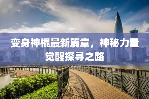變身神棍最新篇章，神秘力量覺醒探尋之路
