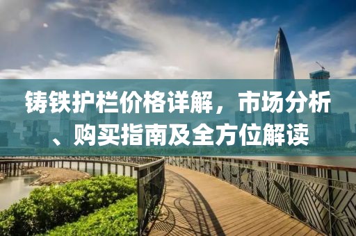 鑄鐵護欄價格詳解，市場分析、購買指南及全方位解讀