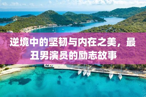 逆境中的堅韌與內(nèi)在之美，最丑男演員的勵志故事