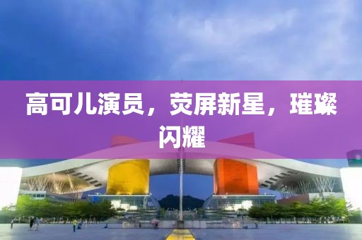 高可兒演員，熒屏新星，璀璨閃耀