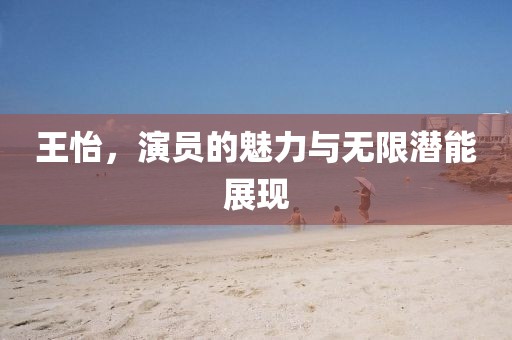 王怡，演員的魅力與無限潛能展現(xiàn)
