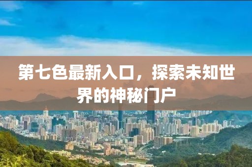 第七色最新入口，探索未知世界的神秘門戶