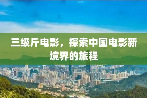 三級斤電影，探索中國電影新境界的旅程