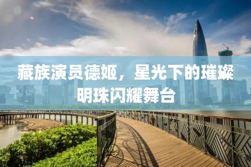 藏族演員德姬，星光下的璀璨明珠閃耀舞臺
