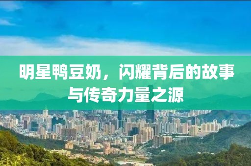 明星鴨豆奶，閃耀背后的故事與傳奇力量之源