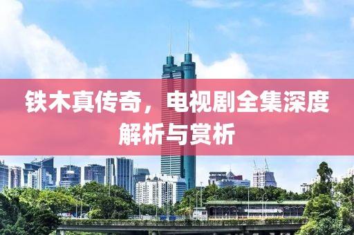 鐵木真?zhèn)髌?，電視劇全集深度解析與賞析