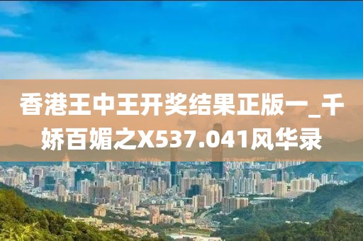 香港王中王開獎(jiǎng)結(jié)果正版一_千嬌百媚之X537.041風(fēng)華錄