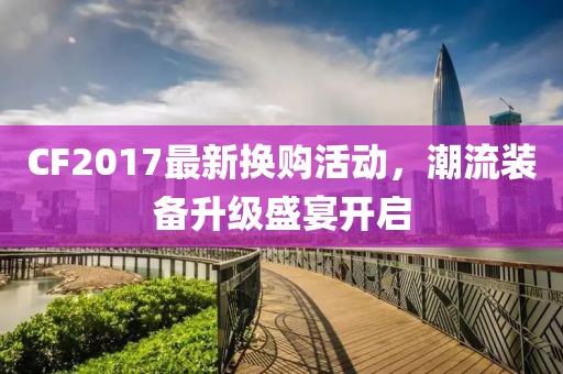 CF2017最新?lián)Q購活動，潮流裝備升級盛宴開啟