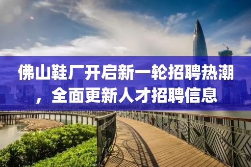 佛山鞋廠開啟新一輪招聘熱潮，全面更新人才招聘信息