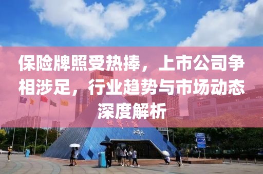 保險牌照受熱捧，上市公司爭相涉足，行業(yè)趨勢與市場動態(tài)深度解析