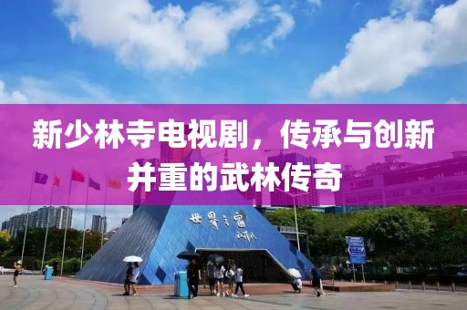 新少林寺電視劇，傳承與創(chuàng)新并重的武林傳奇