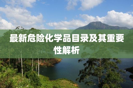 最新危險(xiǎn)化學(xué)品目錄及其重要性解析