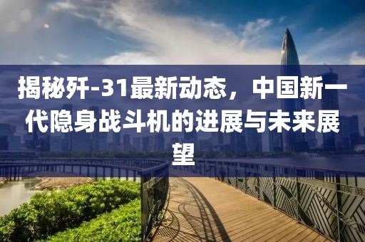 揭秘殲-31最新動態(tài)，中國新一代隱身戰(zhàn)斗機的進展與未來展望