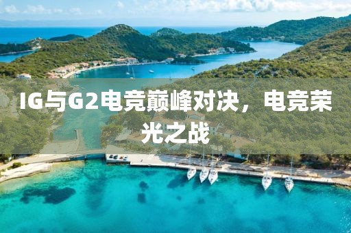 IG與G2電競(jìng)巔峰對(duì)決，電競(jìng)榮光之戰(zhàn)