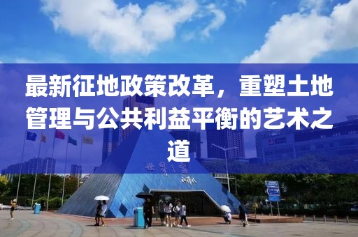 最新征地政策改革，重塑土地管理與公共利益平衡的藝術(shù)之道