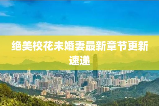 絕美?；ㄎ椿槠拮钚抡鹿?jié)更新速遞