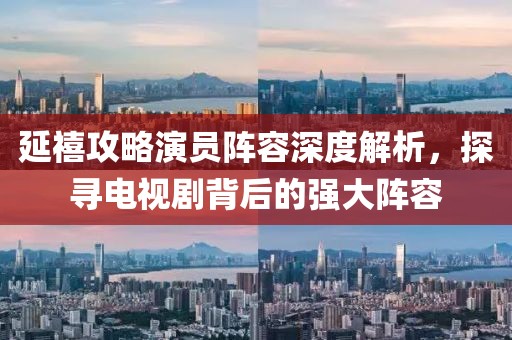 延禧攻略演員陣容深度解析，探尋電視劇背后的強(qiáng)大陣容