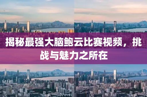 揭秘最強大腦鮑云比賽視頻，挑戰(zhàn)與魅力之所在