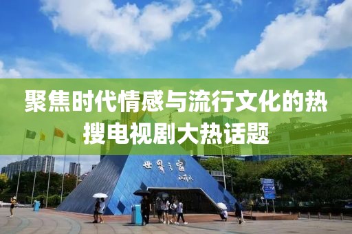 聚焦時(shí)代情感與流行文化的熱搜電視劇大熱話題