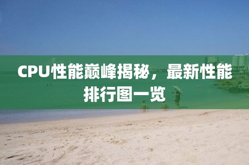 CPU性能巔峰揭秘，最新性能排行圖一覽
