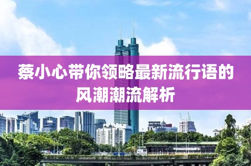 蔡小心帶你領(lǐng)略最新流行語(yǔ)的風(fēng)潮潮流解析