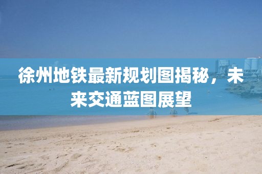 徐州地鐵最新規(guī)劃圖揭秘，未來交通藍圖展望