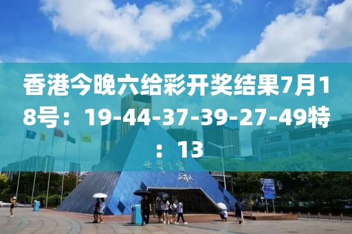 香港今晚六給彩開獎結(jié)果7月18號：19-44-37-39-27-49特：13