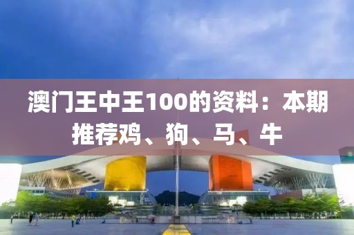 澳門(mén)王中王100的資料：本期推薦雞、狗、馬、牛
