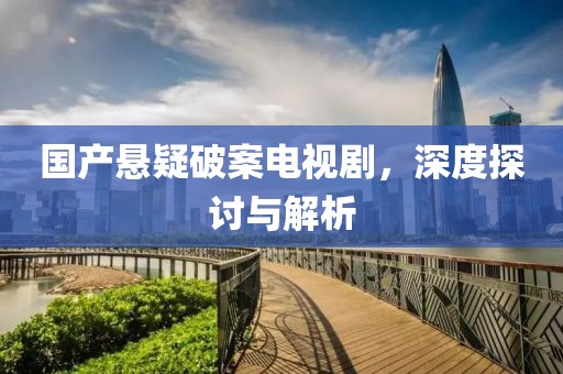 國(guó)產(chǎn)懸疑破案電視劇，深度探討與解析