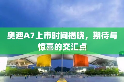 奧迪A7上市時間揭曉，期待與驚喜的交匯點