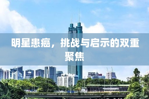 明星患癌，挑戰(zhàn)與啟示的雙重聚焦