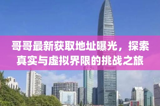 哥哥最新獲取地址曝光，探索真實(shí)與虛擬界限的挑戰(zhàn)之旅