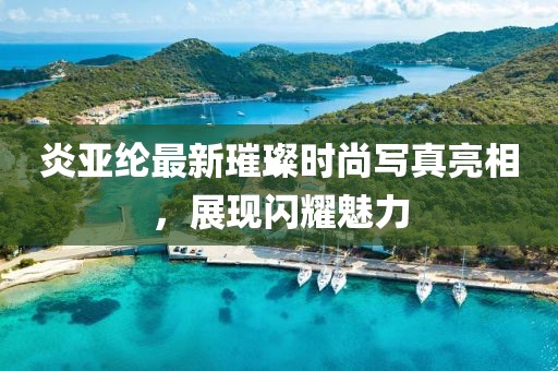 炎亞綸最新璀璨時尚寫真亮相，展現(xiàn)閃耀魅力