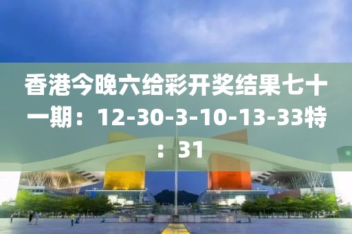 香港今晚六給彩開獎結(jié)果七十一期：12-30-3-10-13-33特：31