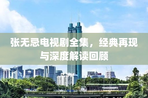 張無(wú)忌電視劇全集，經(jīng)典再現(xiàn)與深度解讀回顧