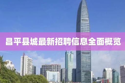 昌平縣城最新招聘信息全面概覽