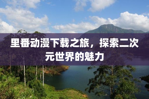 里番動(dòng)漫下載之旅，探索二次元世界的魅力