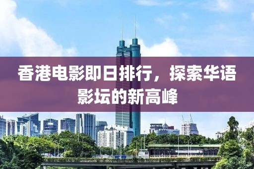 香港電影即日排行，探索華語影壇的新高峰