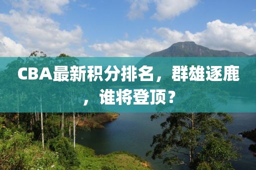 CBA最新積分排名，群雄逐鹿，誰將登頂？