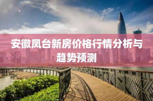 安徽鳳臺新房價(jià)格行情分析與趨勢預(yù)測