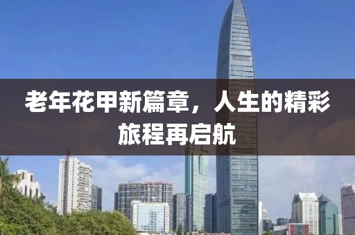 老年花甲新篇章，人生的精彩旅程再啟航
