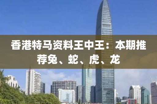 香港特馬資料王中王：本期推薦兔、蛇、虎、龍