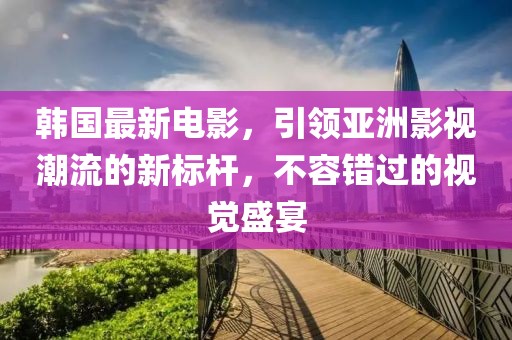 韓國最新電影，引領(lǐng)亞洲影視潮流的新標(biāo)桿，不容錯(cuò)過的視覺盛宴