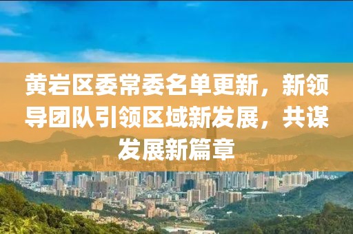 黃巖區(qū)委常委名單更新，新領(lǐng)導(dǎo)團(tuán)隊(duì)引領(lǐng)區(qū)域新發(fā)展，共謀發(fā)展新篇章