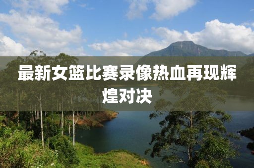 最新女籃比賽錄像熱血再現(xiàn)輝煌對決