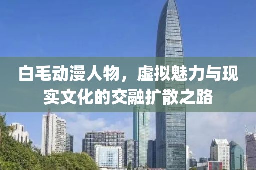 白毛動(dòng)漫人物，虛擬魅力與現(xiàn)實(shí)文化的交融擴(kuò)散之路