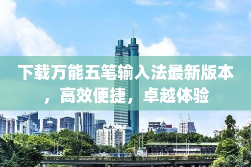 下載萬能五筆輸入法最新版本，高效便捷，卓越體驗(yàn)