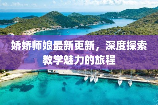 嬌嬌師娘最新更新，深度探索教學魅力的旅程