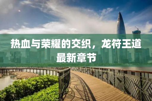 熱血與榮耀的交織，龍符王道最新章節(jié)